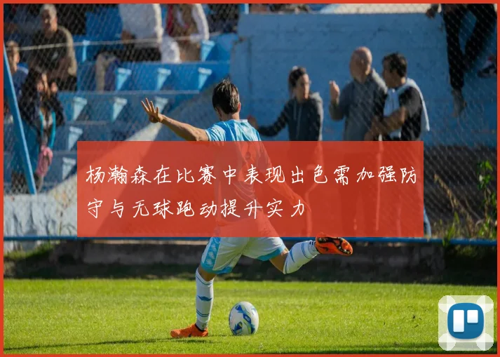 杨瀚森在比赛中表现出色需加强防守与无球跑动提升实力