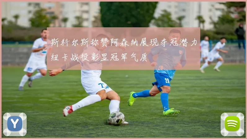 斯科尔斯称赞阿森纳展现夺冠潜力纽卡战役彰显冠军气质
