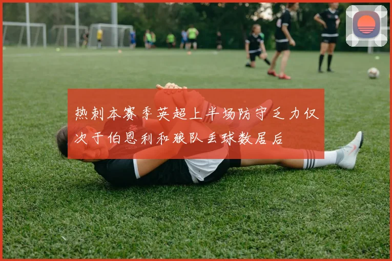 热刺本赛季英超上半场防守乏力仅次于伯恩利和狼队丢球数居后