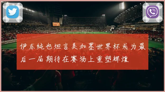 伊东纯也坦言美加墨世界杯或为最后一届期待在赛场上重塑辉煌