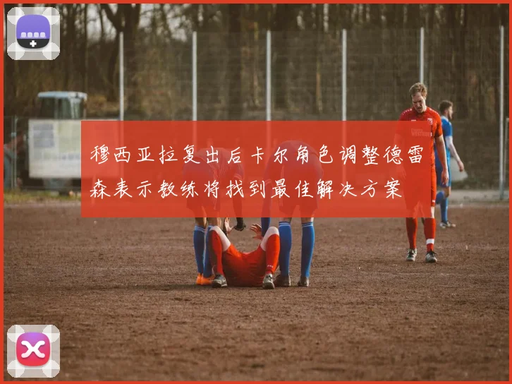 穆西亚拉复出后卡尔角色调整德雷森表示教练将找到最佳解决方案