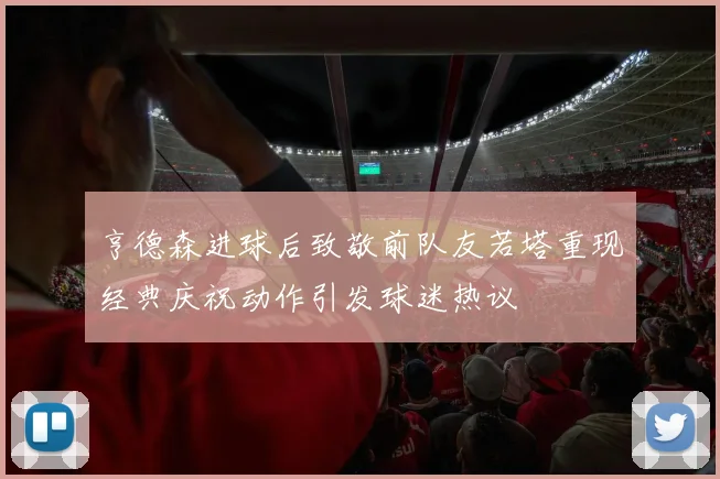 亨德森进球后致敬前队友若塔重现经典庆祝动作引发球迷热议