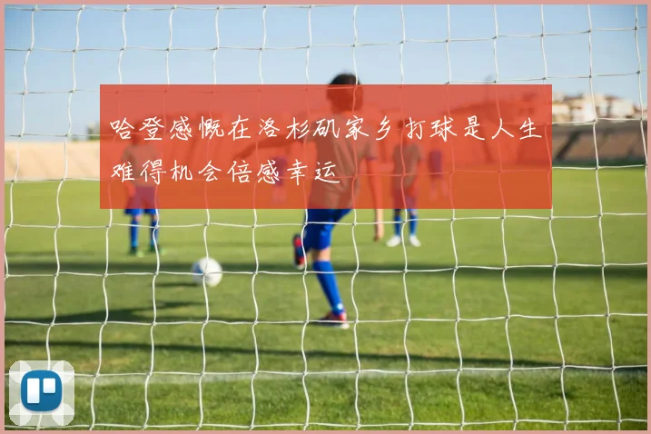 哈登感慨在洛杉矶家乡打球是人生难得机会倍感幸运