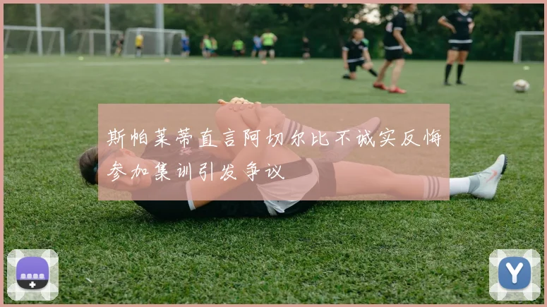 斯帕莱蒂直言阿切尔比不诚实反悔参加集训引发争议