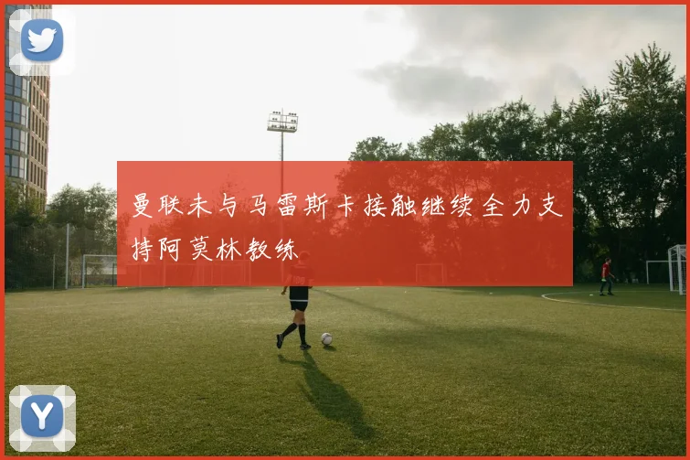 曼联未与马雷斯卡接触继续全力支持阿莫林教练
