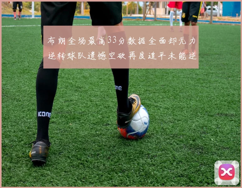 布朗全场最高33分数据全面却无力逆转球队遗憾空砍再度追平未能逆袭