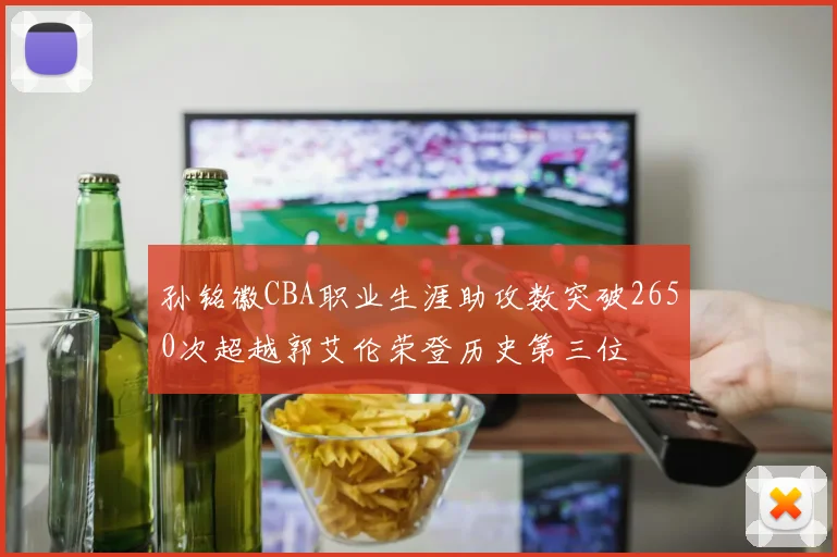 孙铭徽CBA职业生涯助攻数突破2650次超越郭艾伦荣登历史第三位