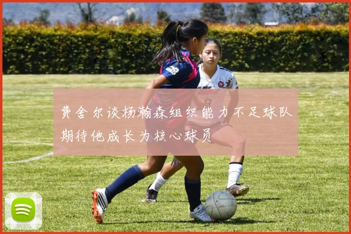 费舍尔谈杨瀚森组织能力不足球队期待他成长为核心球员