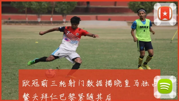 欧冠前三轮射门数据揭晓皇马独占鳌头拜仁巴黎紧随其后