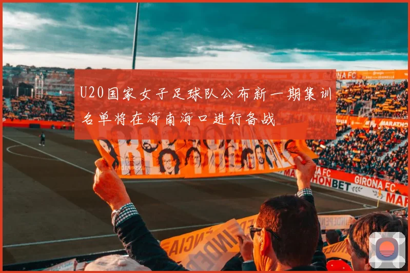 U20国家女子足球队公布新一期集训名单将在海南海口进行备战