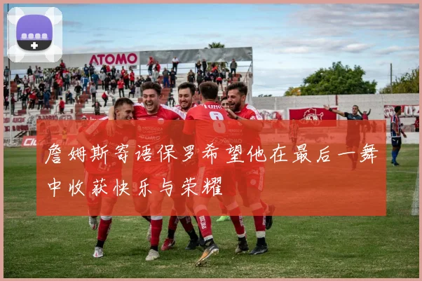 詹姆斯寄语保罗希望他在最后一舞中收获快乐与荣耀