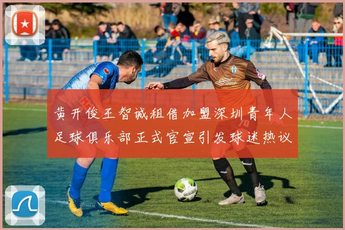 黄开俊王智诚租借加盟深圳青年人足球俱乐部正式官宣引发球迷热议