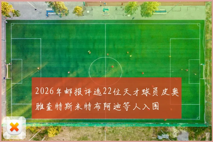 2026年邮报评选22位天才球员皮奥雅奎特斯米特布阿迪等人入围
