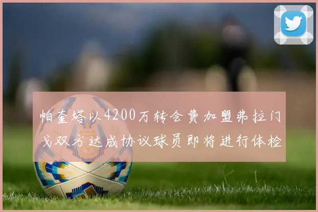 帕奎塔以4200万转会费加盟弗拉门戈双方达成协议球员即将进行体检