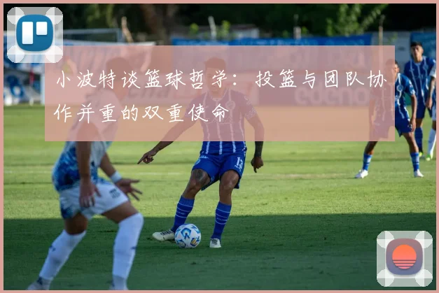 小波特谈篮球哲学：投篮与团队协作并重的双重使命
