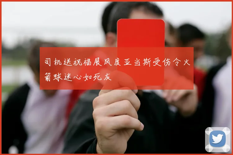 司机送祝福展风度亚当斯受伤令火箭球迷心如死灰