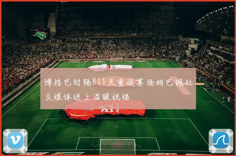 博格巴时隔811天重返赛场姆巴佩社交媒体送上温暖祝福