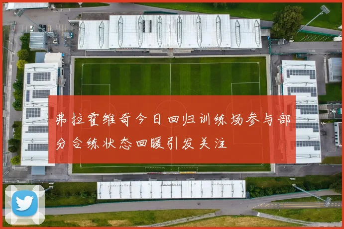 弗拉霍维奇今日回归训练场参与部分合练状态回暖引发关注