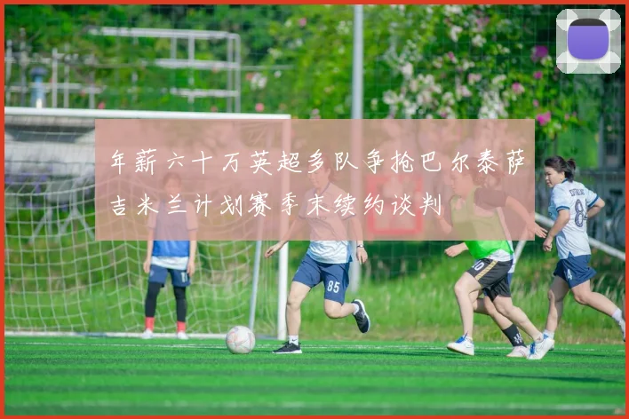 年薪六十万英超多队争抢巴尔泰萨吉米兰计划赛季末续约谈判