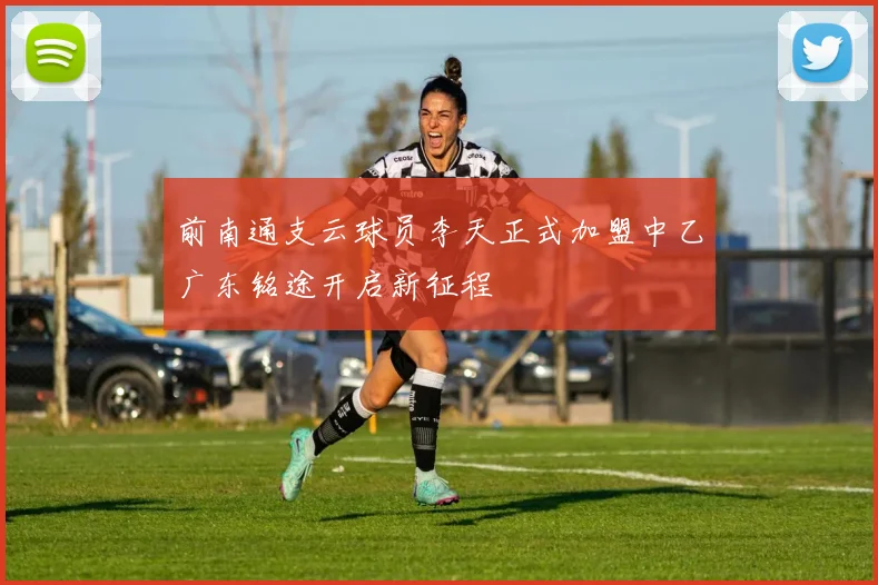 前南通支云球员李天正式加盟中乙广东铭途开启新征程