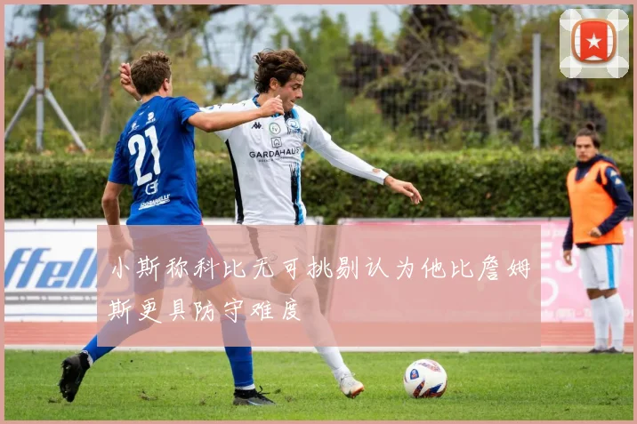 小斯称科比无可挑剔认为他比詹姆斯更具防守难度