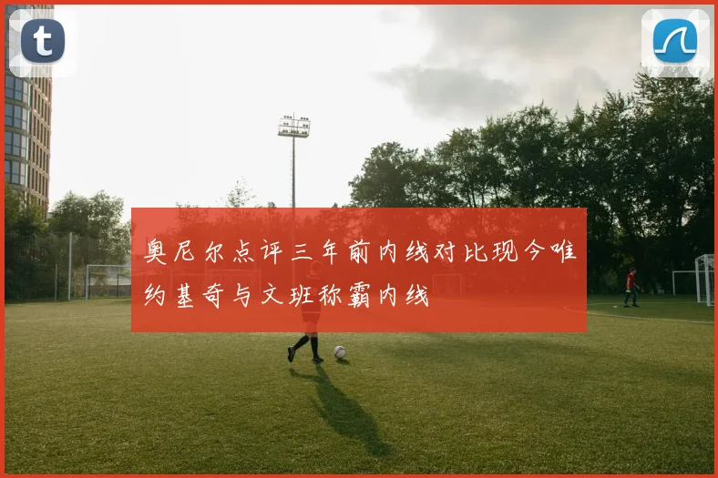 奥尼尔点评三年前内线对比现今唯约基奇与文班称霸内线