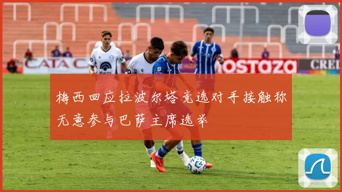 梅西回应拉波尔塔竞选对手接触称无意参与巴萨主席选举