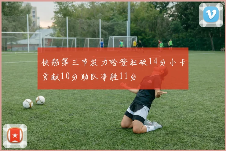 快船第三节发力哈登狂砍14分小卡贡献10分助队净胜11分