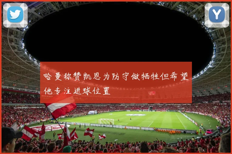 哈曼称赞凯恩为防守做牺牲但希望他专注进球位置