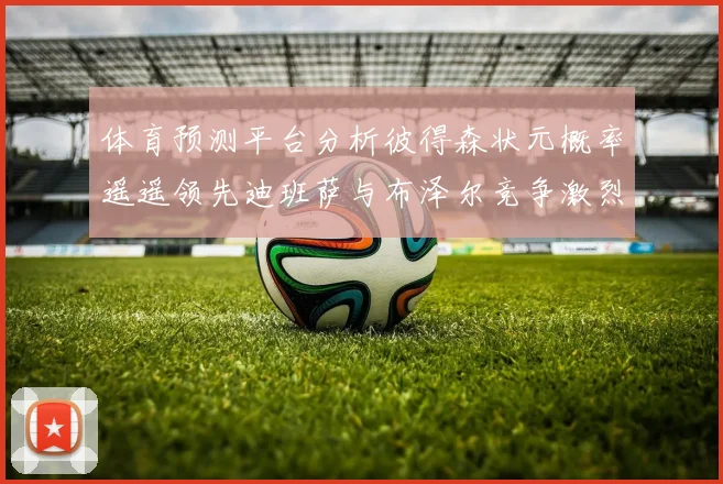 体育预测平台分析彼得森状元概率遥遥领先迪班萨与布泽尔竞争激烈