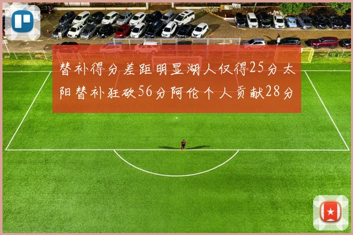 替补得分差距明显湖人仅得25分太阳替补狂砍56分阿伦个人贡献28分