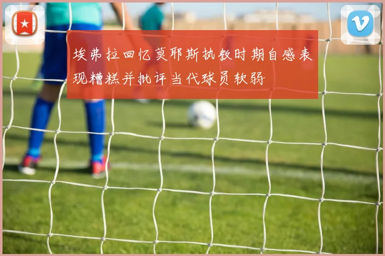埃弗拉回忆莫耶斯执教时期自感表现糟糕并批评当代球员软弱