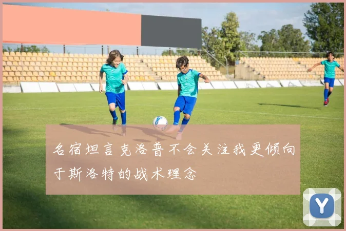 名宿坦言克洛普不会关注我更倾向于斯洛特的战术理念