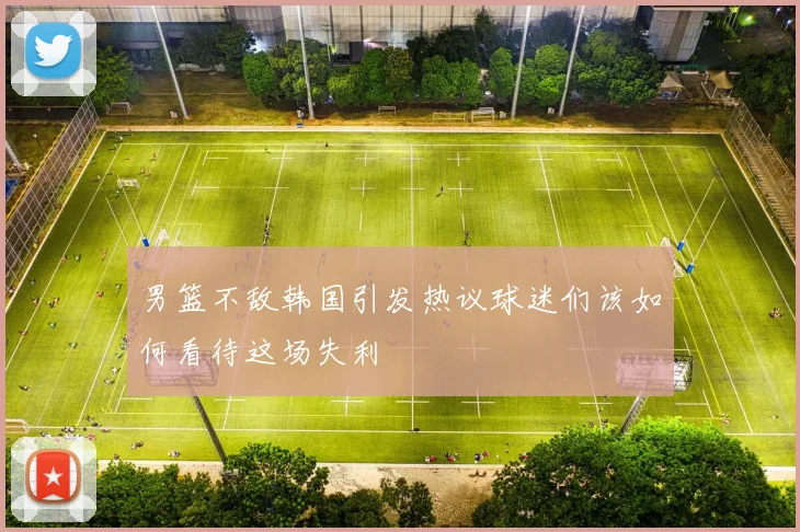 男篮不敌韩国引发热议球迷们该如何看待这场失利