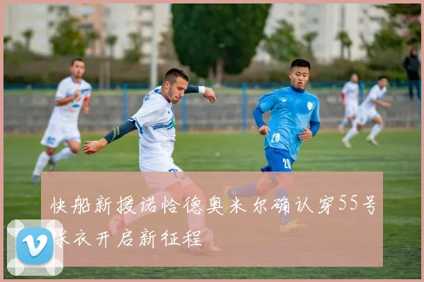 快船新援诺恰德奥米尔确认穿55号球衣开启新征程