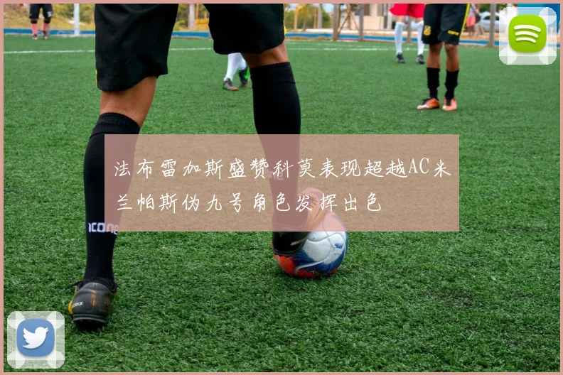 法布雷加斯盛赞科莫表现超越AC米兰帕斯伪九号角色发挥出色