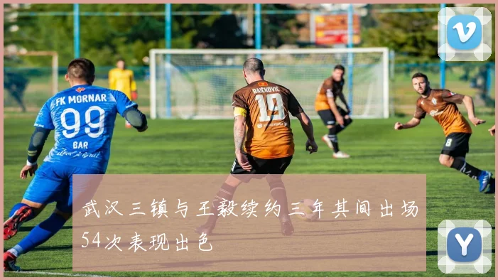 武汉三镇与王毅续约三年其间出场54次表现出色