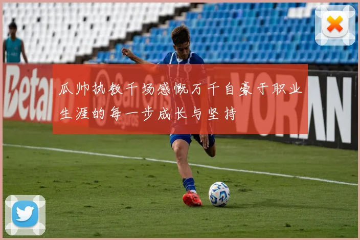 瓜帅执教千场感慨万千自豪于职业生涯的每一步成长与坚持