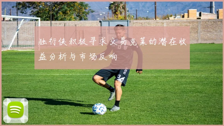 独行侠积极寻求交易克莱的潜在收益分析与市场反响