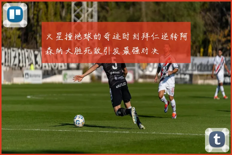火星撞地球的奇迹时刻拜仁逆转阿森纳大胜死敌引发最强对决