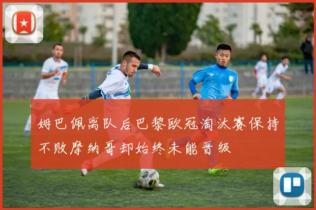 姆巴佩离队后巴黎欧冠淘汰赛保持不败摩纳哥却始终未能晋级