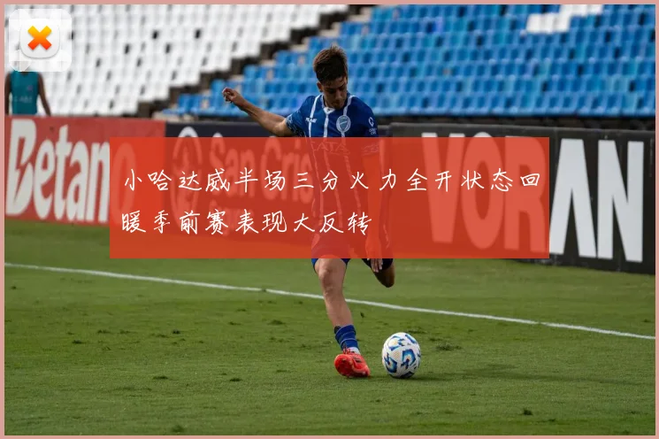 小哈达威半场三分火力全开状态回暖季前赛表现大反转