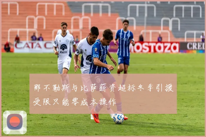 那不勒斯与比萨薪资超标冬季引援受限只能零成本操作