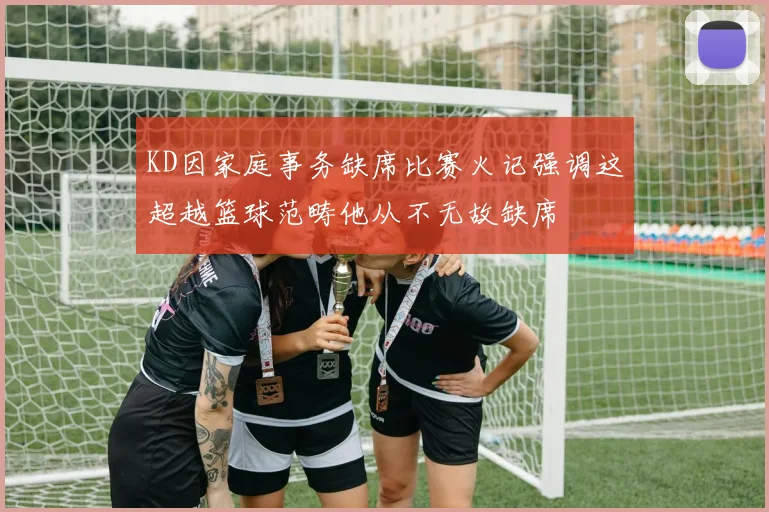 KD因家庭事务缺席比赛火记强调这超越篮球范畴他从不无故缺席