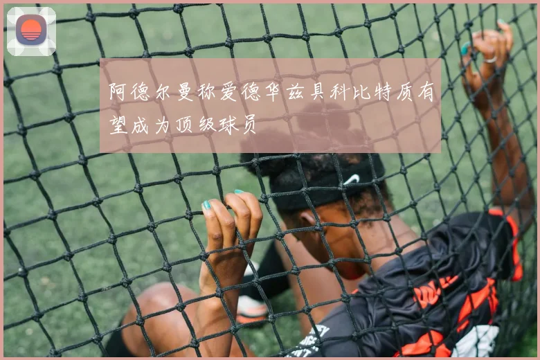 阿德尔曼称爱德华兹具科比特质有望成为顶级球员