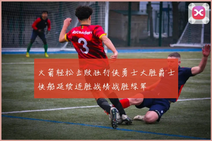火箭轻松击败独行侠勇士大胜爵士快船延续连胜战绩战胜绿军