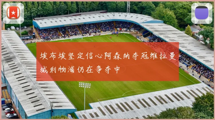 埃布埃坚定信心阿森纳夺冠维拉曼城利物浦仍在争夺中