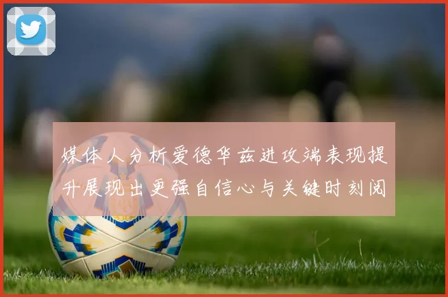 媒体人分析爱德华兹进攻端表现提升展现出更强自信心与关键时刻阅读能力