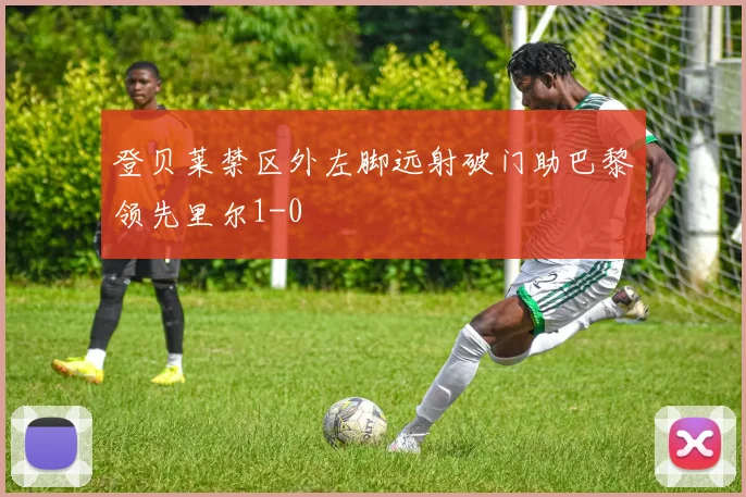 登贝莱禁区外左脚远射破门助巴黎领先里尔1-0