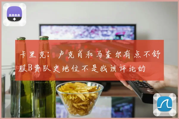 卡里克：卢克肖和马奎尔有点不舒服B费队史地位不是我该评论的